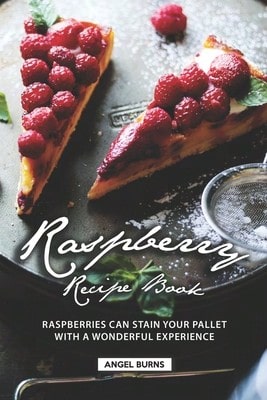 Raspberry Recipe Book: Raspberries Can Stain Your Pallet With A Wonderful Experience (Paperback) By Angel Burns